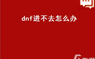 dnf下载了进不去怎么回事啊