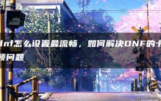 dnf游戏设置_2023dnf怎么设置最流畅