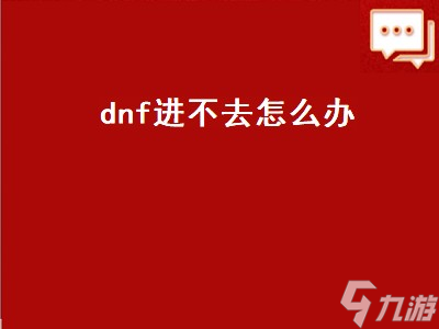 dnf下载了进不去怎么回事啊